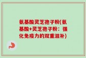 氨基酸灵芝孢子粉(氨基酸+灵芝孢子粉：强化免疫力的双重滋补)
