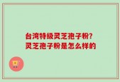 台湾特级灵芝孢子粉？灵芝孢子粉是怎么样的