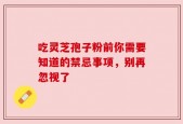 吃灵芝孢子粉前你需要知道的禁忌事项，别再忽视了