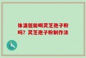体温低能喝灵芝孢子粉吗？灵芝孢子粉制作法