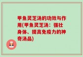 甲鱼灵芝汤的功效与作用(甲鱼灵芝汤：强壮身体、提高免疫力的神奇汤品)