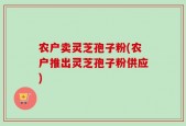 农户卖灵芝孢子粉(农户推出灵芝孢子粉供应)