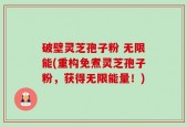 破壁灵芝孢子粉 无限能(重构免煮灵芝孢子粉，获得无限能量！)
