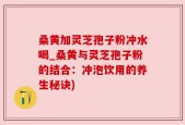 桑黄加灵芝孢子粉冲水喝_桑黄与灵芝孢子粉的结合：冲泡饮用的养生秘诀)