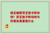 修正破壁灵芝孢子粉攻效？灵芝孢子粉功效与作用及用量是什么
