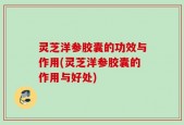 灵芝洋参胶囊的功效与作用(灵芝洋参胶囊的作用与好处)
