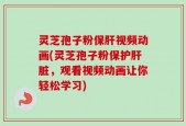 灵芝孢子粉保肝视频动画(灵芝孢子粉保护肝脏，观看视频动画让你轻松学习)