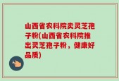 山西省农科院卖灵芝孢子粉(山西省农科院推出灵芝孢子粉，健康好品质)