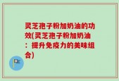 灵芝孢子粉加奶油的功效(灵芝孢子粉加奶油：提升免疫力的美味组合)