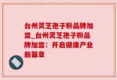 台州灵芝孢子粉品牌加盟_台州灵芝孢子粉品牌加盟：开启健康产业新篇章