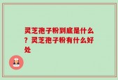 灵芝孢子粉到底是什么？灵芝孢子粉有什么好处