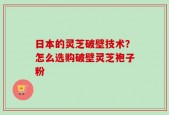 日本的灵芝破壁技术？怎么选购破壁灵芝袍子粉