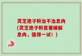 灵芝孢子粉治不治息肉(灵芝孢子粉显著缓解息肉，值得一试！)