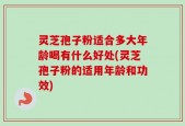 灵芝孢子粉适合多大年龄喝有什么好处(灵芝孢子粉的适用年龄和功效)