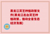 黑龙江灵芝种植政策文件(黑龙江出台灵芝种植政策，推动全省生态经济发展)