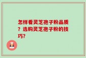 怎样看灵芝孢子粉品质？选购灵芝孢子粉的技巧？