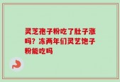 灵芝孢子粉吃了肚子涨吗？冻两年们灵艺饱子粉能吃吗