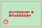 浙江产灵芝孢子粉？哪里可以买到灵芝孢子