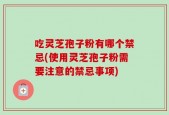 吃灵芝孢子粉有哪个禁忌(使用灵芝孢子粉需要注意的禁忌事项)