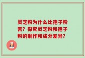灵芝粉为什么比孢子粉苦？探究灵芝粉和孢子粉的制作和成分差异？