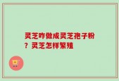 灵芝咋做成灵芝孢子粉？灵芝怎样繁殖