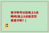 孢子粉可以在晚上8点喝吗(晚上8点能否饮用孢子粉？)