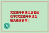 灵芝孢子粉脑炎患者能吃不(灵芝孢子粉适合脑炎患者食用)