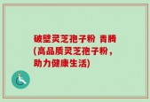 破壁灵芝孢子粉 青腾(高品质灵芝孢子粉，助力健康生活)