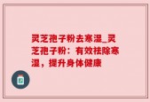 灵芝孢子粉去寒湿_灵芝孢子粉：有效祛除寒湿，提升身体健康