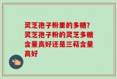 灵芝孢子粉里的多糖？灵芝孢子粉的灵芝多糖含量高好还是三萜含量高好