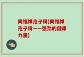 同福祥孢子粉(同福祥孢子粉——强劲的健康力量)