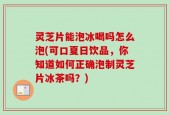 灵芝片能泡冰喝吗怎么泡(可口夏日饮品，你知道如何正确泡制灵芝片冰茶吗？)