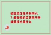 破壁灵芝孢子粉同Vc？最有效的灵芝孢子粉破壁技术是什么