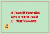 桃子味的灵芝能吃吗怎么吃(可口的桃子味灵芝：食用方法与禁忌