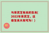 与采灵芝有关的生肖(2022年采灵芝，这些生肖大有可为！)