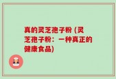 真的灵芝孢子粉 (灵芝孢子粉：一种真正的健康食品)