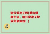 瑞云堂孢子粉(重构健康生活，瑞云堂孢子粉带你来体验！)
