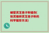 破壁灵芝孢子粉储存(悦灵雅妍灵芝孢子粉的科学储存方法)