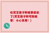 吃灵芝孢子粉眩晕症犯了(灵芝孢子粉可致眩晕：小心食用！)