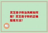 灵芝孢子粉治失眠如何服？灵芝孢子粉的正确服用方法？