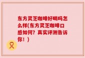 东方灵芝咖啡好喝吗怎么样(东方灵芝咖啡口感如何？真实评测告诉你！)