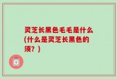 灵芝长黑色毛毛是什么(什么是灵芝长黑色的须？)