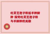 吃灵芝孢子粉后手肿脚肿 探究吃灵芝孢子粉与手脚肿的关联