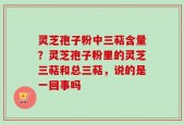 灵芝孢子粉中三萜含量？灵芝孢子粉里的灵芝三萜和总三萜，说的是一回事吗