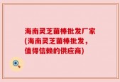海南灵芝菌棒批发厂家(海南灵芝菌棒批发，值得信赖的供应商)