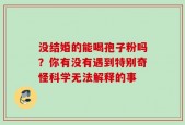 没结婚的能喝孢子粉吗？你有没有遇到特别奇怪科学无法解释的事