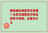 糖尿病吃破壁灵芝胃痛？吃灵芝破壁孢子粉后就胃不舒服，这是为什么