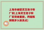 上海市破壁灵芝孢子粉厂家(上海灵芝孢子粉厂家突破重围，跨越瓶颈期步入新高点)