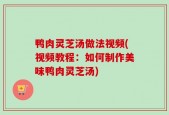 鸭肉灵芝汤做法视频(视频教程：如何制作美味鸭肉灵芝汤)