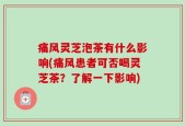 痛风灵芝泡茶有什么影响(痛风患者可否喝灵芝茶？了解一下影响)